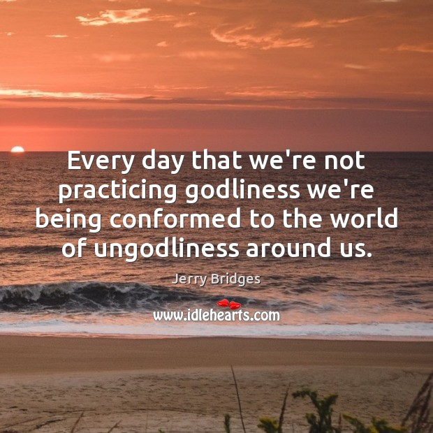 Every day that we’re not practicing Godliness we’re being conformed to the Jerry Bridges Picture Quote
