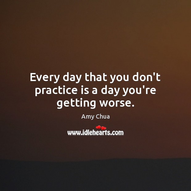 Every day that you don’t practice is a day you’re getting worse. Amy Chua Picture Quote