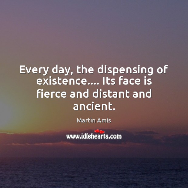 Every day, the dispensing of existence…. Its face is fierce and distant and ancient. Image