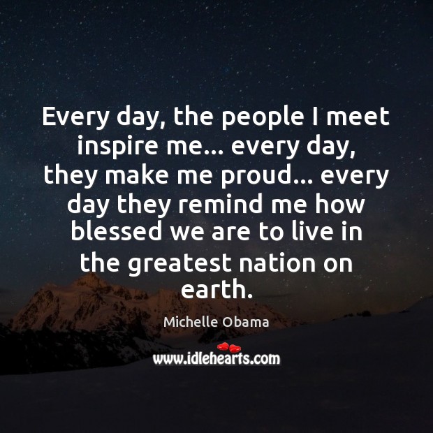 Every day, the people I meet inspire me… every day, they make Michelle Obama Picture Quote