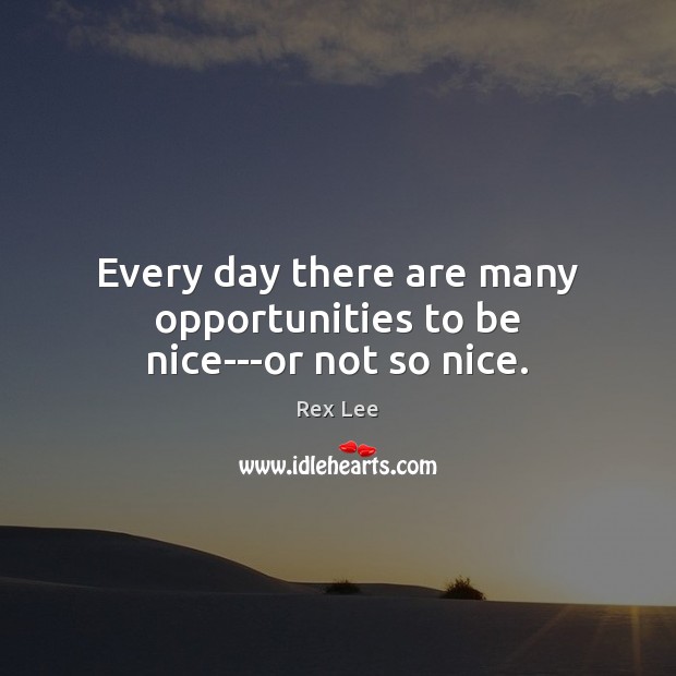 Every day there are many opportunities to be nice—or not so nice. Rex Lee Picture Quote