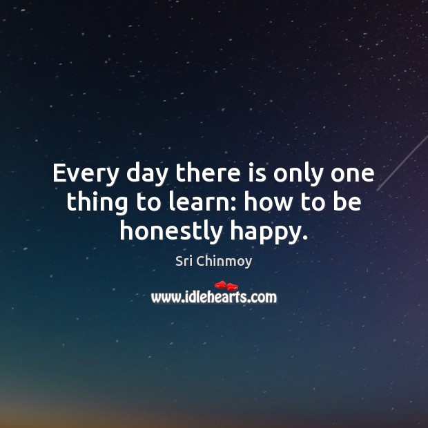 Every day there is only one thing to learn: how to be honestly happy. Sri Chinmoy Picture Quote