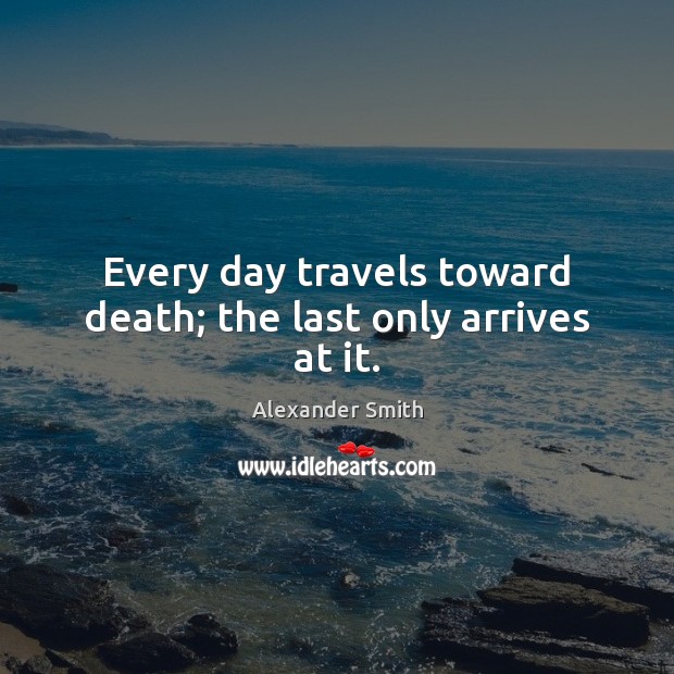 Every day travels toward death; the last only arrives at it. Alexander Smith Picture Quote