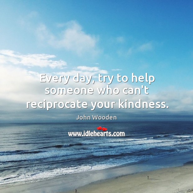 Every day, try to help someone who can’t reciprocate your kindness. John Wooden Picture Quote