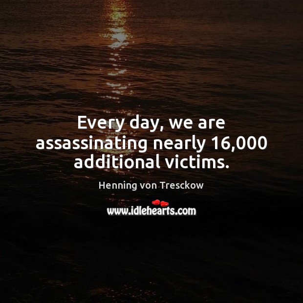 Every day, we are assassinating nearly 16,000 additional victims. Henning von Tresckow Picture Quote