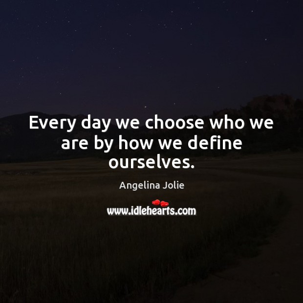 Every day we choose who we are by how we define ourselves. Angelina Jolie Picture Quote