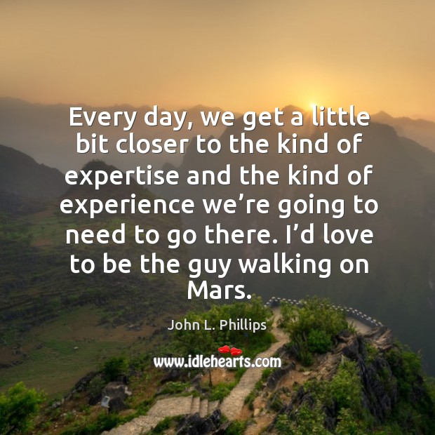Every day, we get a little bit closer to the kind of expertise and the kind of experience John L. Phillips Picture Quote