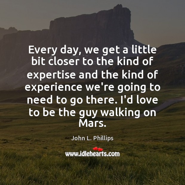 Every day, we get a little bit closer to the kind of John L. Phillips Picture Quote