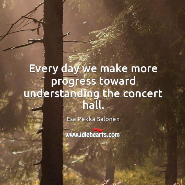 Every day we make more progress toward understanding the concert hall. Esa Pekka Salonen Picture Quote