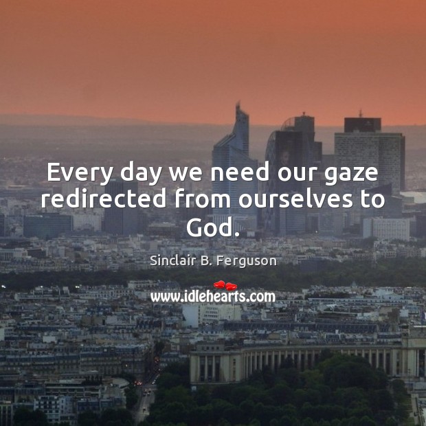 Every day we need our gaze redirected from ourselves to God. Sinclair B. Ferguson Picture Quote