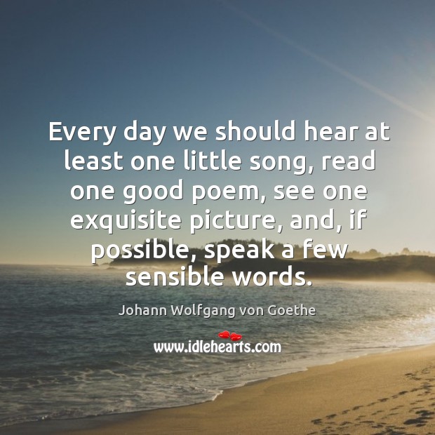 Every day we should hear at least one little song Johann Wolfgang von Goethe Picture Quote