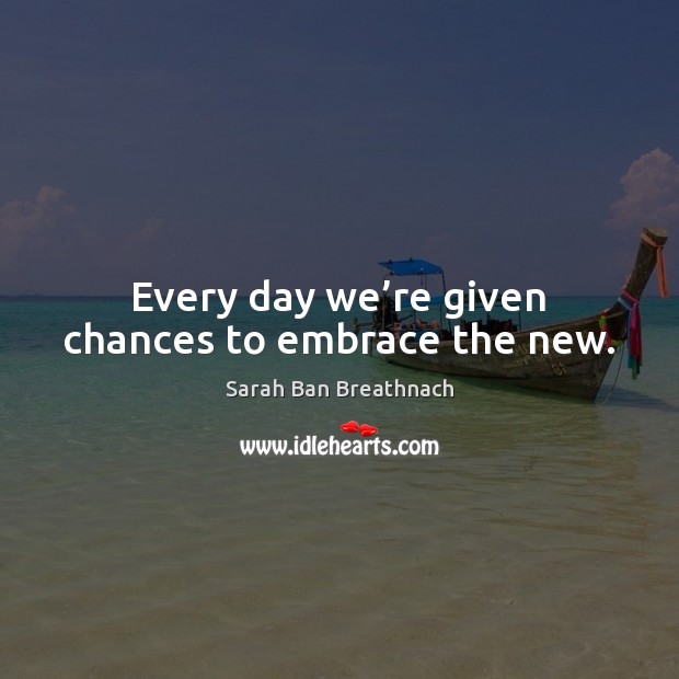 Every day we’re given chances to embrace the new. Sarah Ban Breathnach Picture Quote