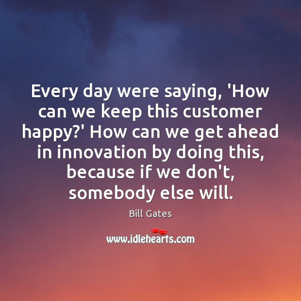 Every day were saying, ‘How can we keep this customer happy?’ Bill Gates Picture Quote