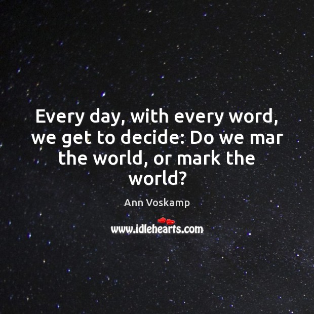 Every day, with every word, we get to decide: Do we mar the world, or mark the world? Ann Voskamp Picture Quote