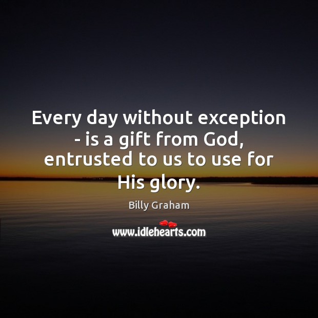 Every day without exception – is a gift from God, entrusted to us to use for His glory. Billy Graham Picture Quote