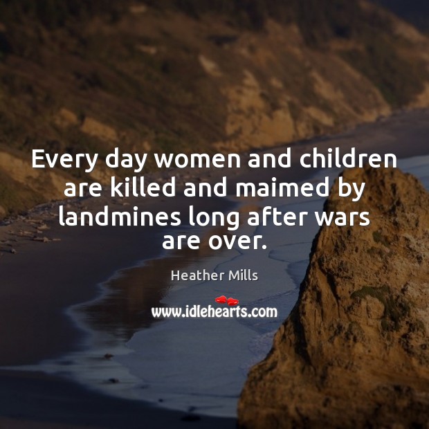 Every day women and children are killed and maimed by landmines long after wars are over. Children Quotes Image
