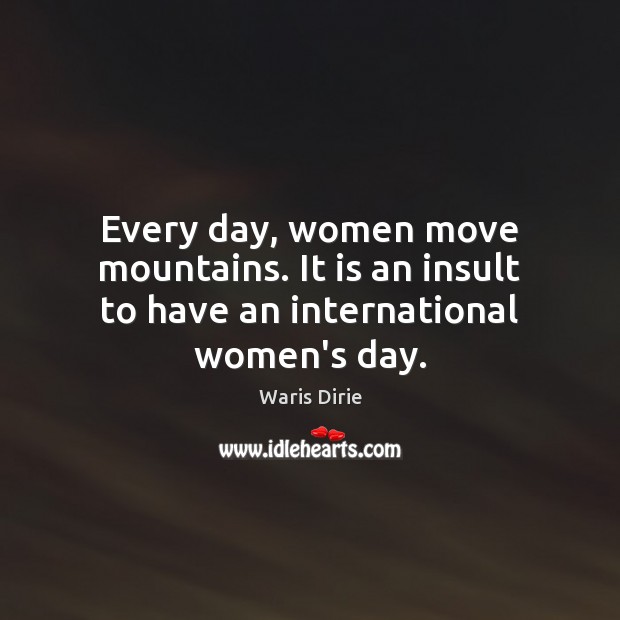 Every day, women move mountains. It is an insult to have an international women’s day. Waris Dirie Picture Quote