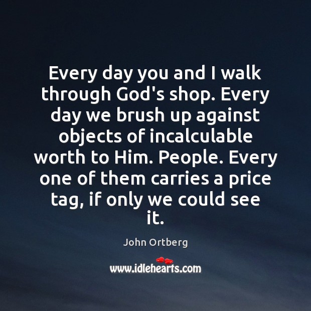Every day you and I walk through God’s shop. Every day we John Ortberg Picture Quote