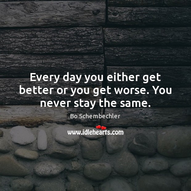 Every day you either get better or you get worse. You never stay the same. Image