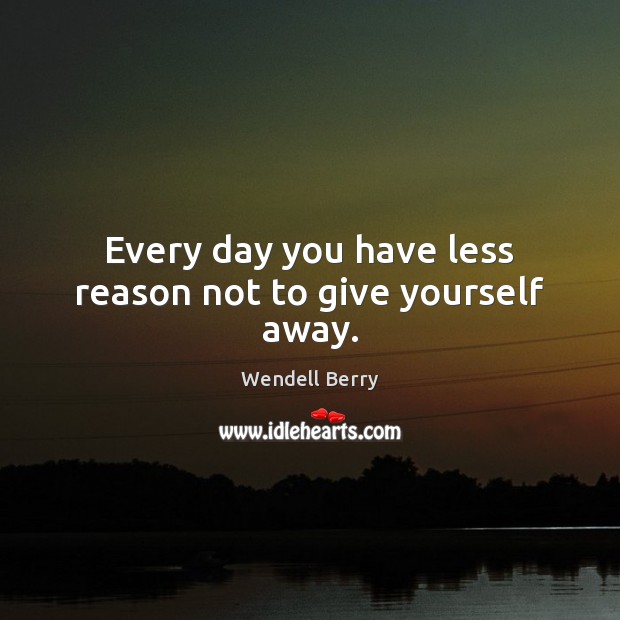 Every day you have less reason not to give yourself away. Wendell Berry Picture Quote