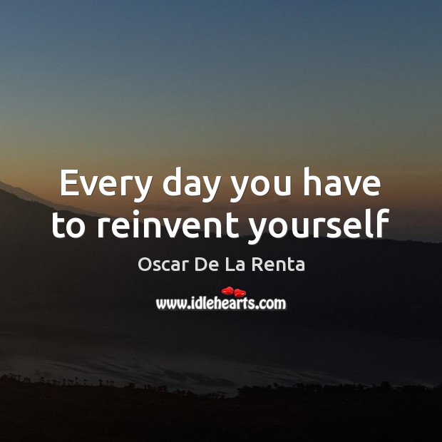 Every day you have to reinvent yourself 