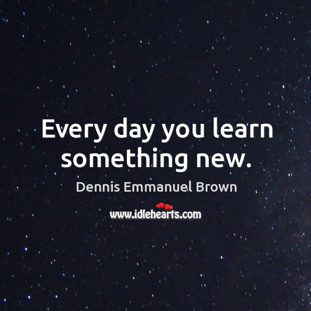Every day you learn something new. Dennis Emmanuel Brown Picture Quote