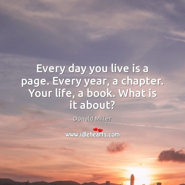 Every day you live is a page. Every year, a chapter. Your life, a book. What is it about? Donald Miller Picture Quote