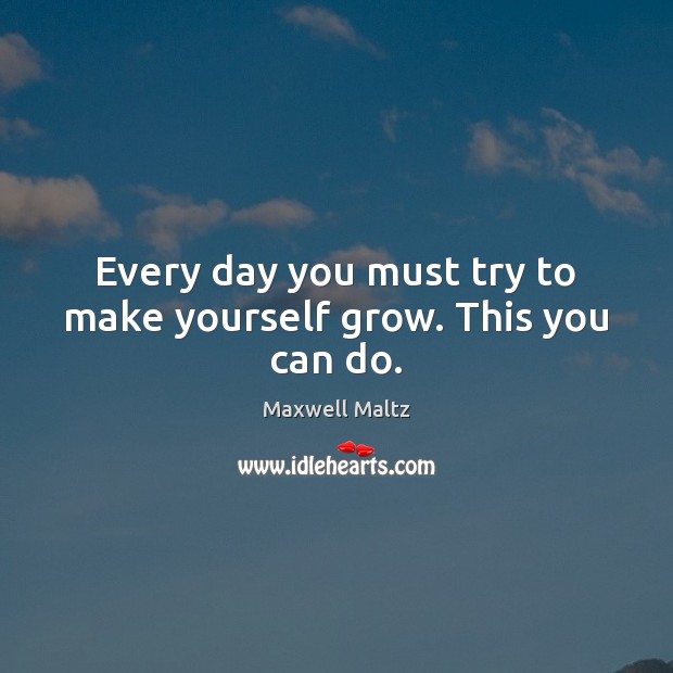 Every day you must try to make yourself grow. This you can do. Maxwell Maltz Picture Quote