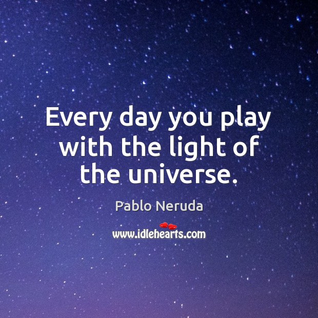 Every day you play with the light of the universe. Pablo Neruda Picture Quote