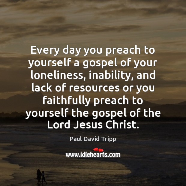Every day you preach to yourself a gospel of your loneliness, inability, Paul David Tripp Picture Quote
