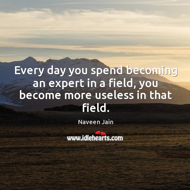 Every day you spend becoming an expert in a field, you become more useless in that field. Naveen Jain Picture Quote