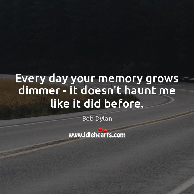 Every day your memory grows dimmer – it doesn’t haunt me like it did before. Bob Dylan Picture Quote