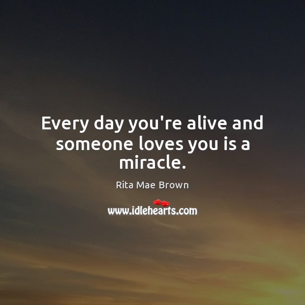 Every day you’re alive and someone loves you is a miracle. Rita Mae Brown Picture Quote