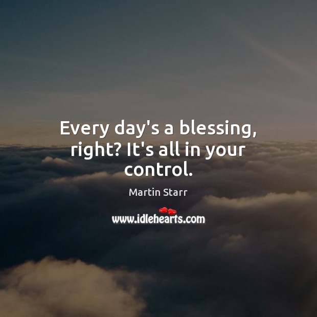 Every day’s a blessing, right? It’s all in your control. Martin Starr Picture Quote