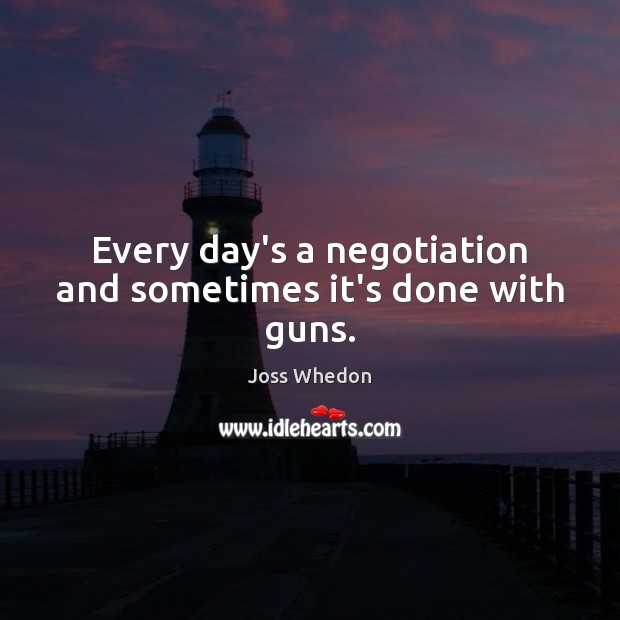 Every day’s a negotiation and sometimes it’s done with guns. Joss Whedon Picture Quote