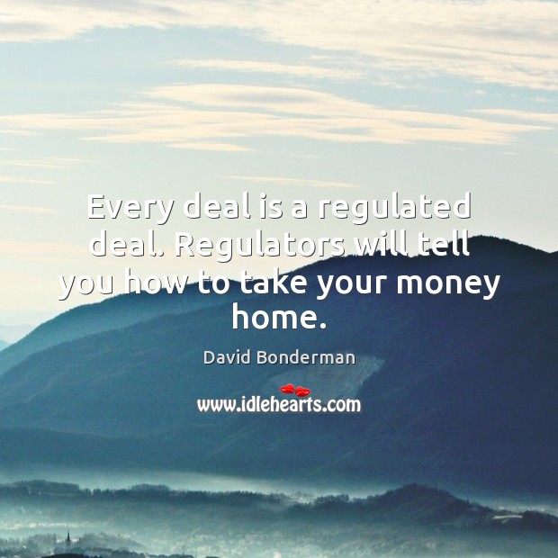Every deal is a regulated deal. Regulators will tell you how to take your money home. David Bonderman Picture Quote