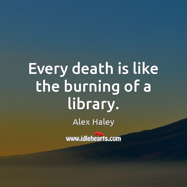 Every death is like the burning of a library. Alex Haley Picture Quote