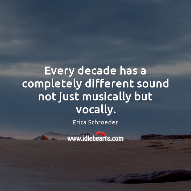 Every decade has a completely different sound not just musically but vocally. Erica Schroeder Picture Quote