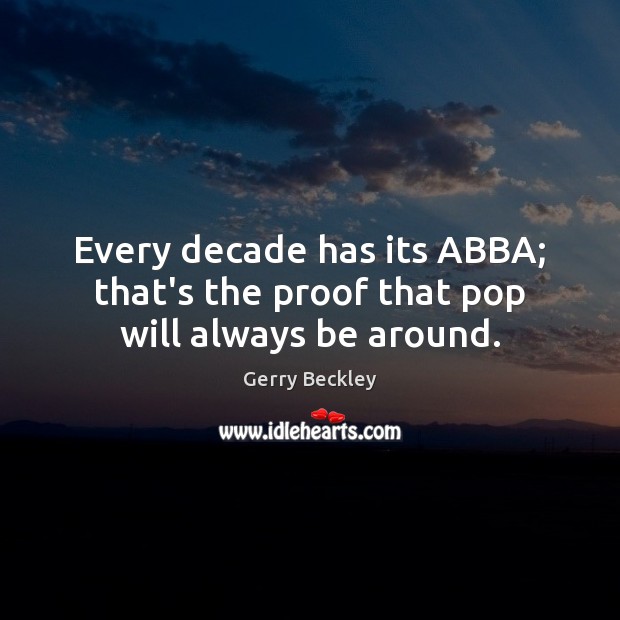 Every decade has its ABBA; that’s the proof that pop will always be around. Gerry Beckley Picture Quote