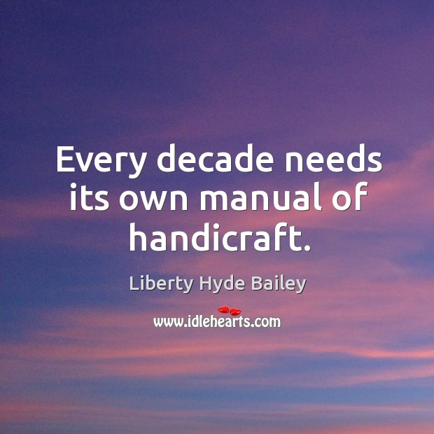 Every decade needs its own manual of handicraft. Liberty Hyde Bailey Picture Quote