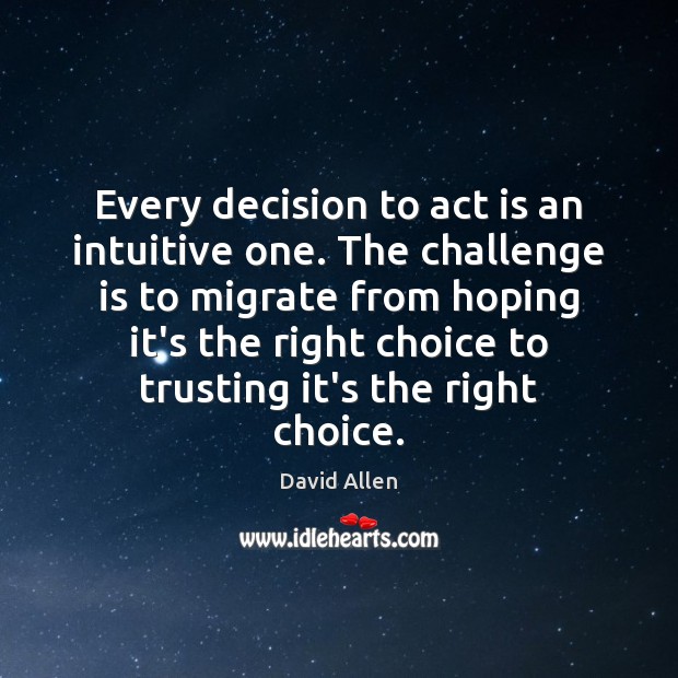 Every decision to act is an intuitive one. The challenge is to David Allen Picture Quote