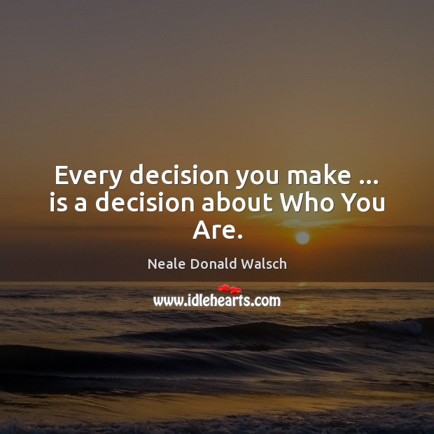 Every decision you make … is a decision about Who You Are. Neale Donald Walsch Picture Quote