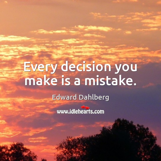 Every decision you make is a mistake. Edward Dahlberg Picture Quote