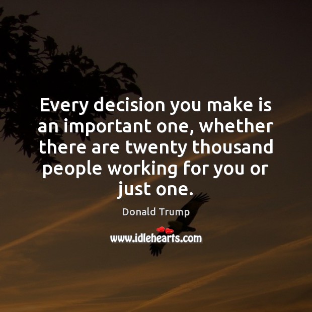 Every decision you make is an important one, whether there are twenty Donald Trump Picture Quote