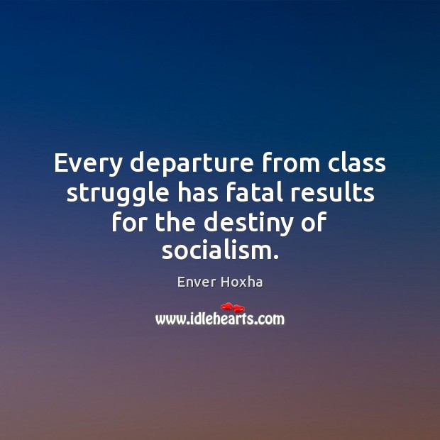 Every departure from class struggle has fatal results for the destiny of socialism. Enver Hoxha Picture Quote