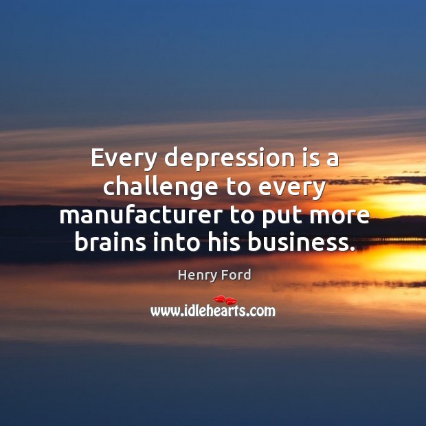 Every depression is a challenge to every manufacturer to put more brains Henry Ford Picture Quote