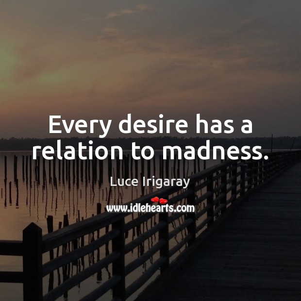 Every desire has a relation to madness. Luce Irigaray Picture Quote