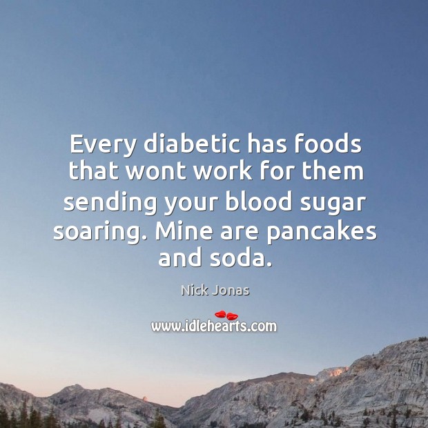 Every diabetic has foods that wont work for them sending your blood sugar soaring. Mine are pancakes and soda. Nick Jonas Picture Quote