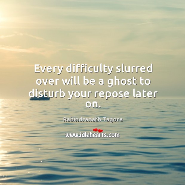 Every difficulty slurred over will be a ghost to disturb your repose later on. Rabindranath Tagore Picture Quote