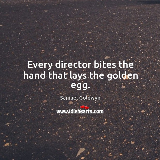 Every director bites the hand that lays the golden egg. Samuel Goldwyn Picture Quote